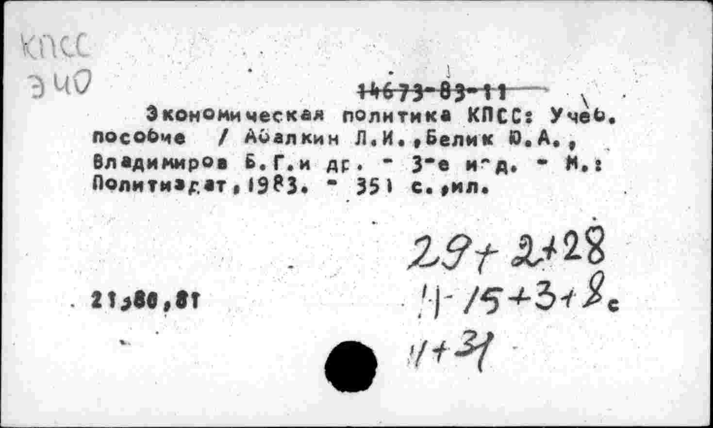 ﻿КПСС	.
Э 40	1 х
Экономическая политика КПСС: Учеб.
пособие / Абалкин Л.И.«Белик Ю.А., Владимиров Б. Г.и др. • 3"в и"д. • И.: Политиздат,1983» • 351 с.«ил.
. 2О90«8Г	- ^|' /^>’^■3^